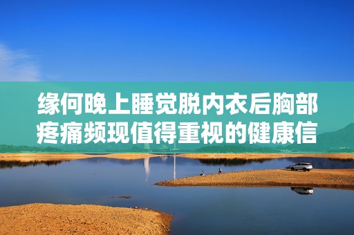 缘何晚上睡觉脱内衣后胸部疼痛频现值得重视的健康信号