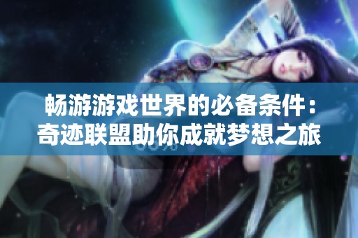 畅游游戏世界的必备条件：奇迹联盟助你成就梦想之旅