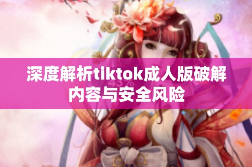 深度解析tiktok成人版破解内容与安全风险