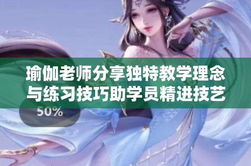 瑜伽老师分享独特教学理念与练习技巧助学员精进技艺