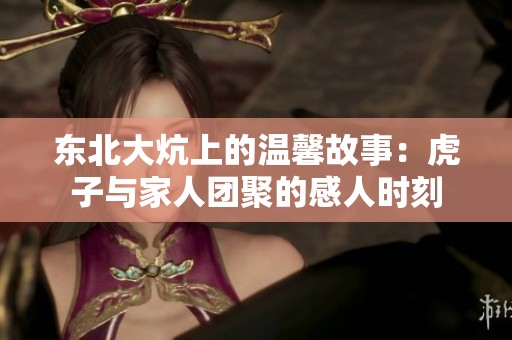 东北大炕上的温馨故事：虎子与家人团聚的感人时刻