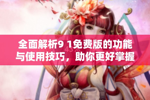 全面解析9 1免费版的功能与使用技巧，助你更好掌握该软件