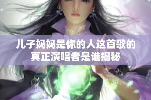 儿子妈妈是你的人这首歌的真正演唱者是谁揭秘