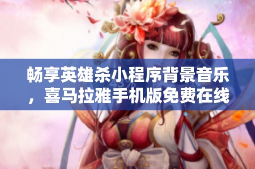 畅享英雄杀小程序背景音乐，喜马拉雅手机版免费在线收听