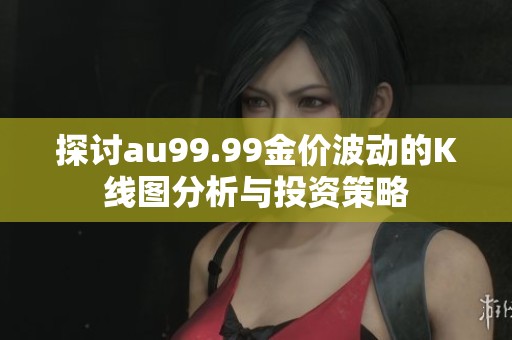 探讨au99.99金价波动的K线图分析与投资策略