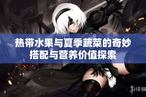 热带水果与夏季蔬菜的奇妙搭配与营养价值探索