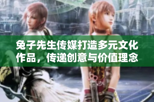 兔子先生传媒打造多元文化作品，传递创意与价值理念