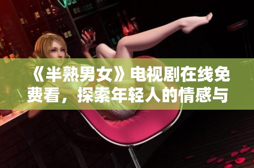 《半熟男女》电视剧在线免费看，探索年轻人的情感与成长故事