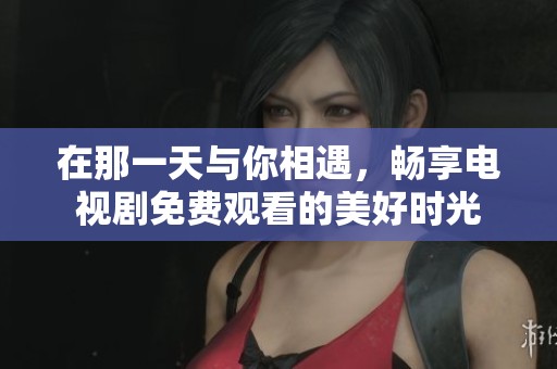 在那一天与你相遇，畅享电视剧免费观看的美好时光