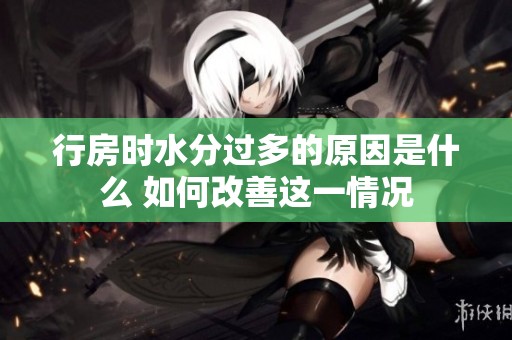 行房时水分过多的原因是什么 如何改善这一情况