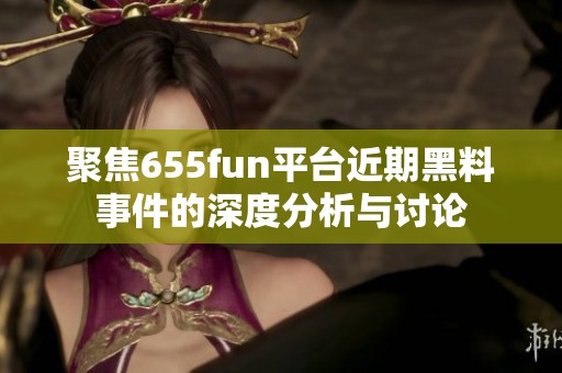 聚焦655fun平台近期黑料事件的深度分析与讨论