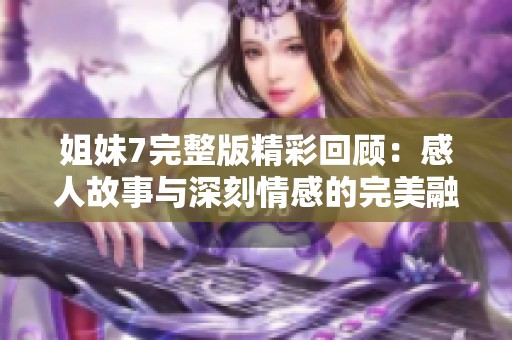 姐妹7完整版精彩回顾：感人故事与深刻情感的完美融合