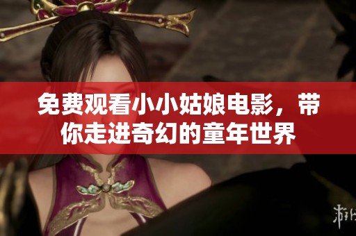 免费观看小小姑娘电影，带你走进奇幻的童年世界