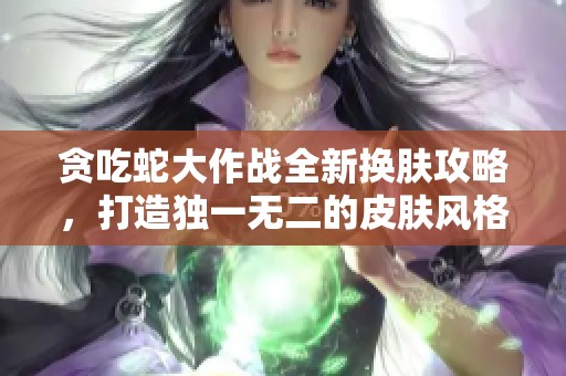 贪吃蛇大作战全新换肤攻略，打造独一无二的皮肤风格!