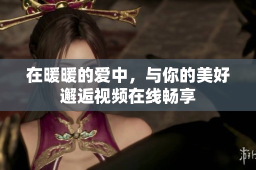 在暖暖的爱中，与你的美好邂逅视频在线畅享