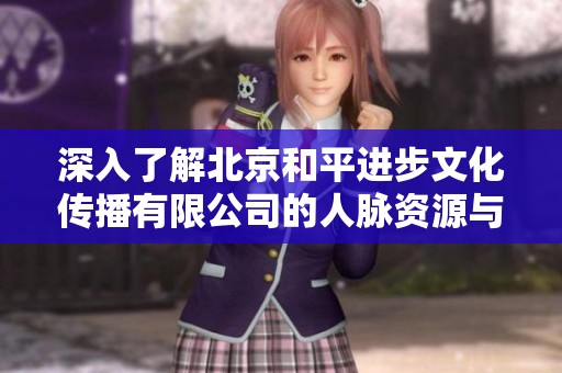 深入了解北京和平进步文化传播有限公司的人脉资源与发展前景