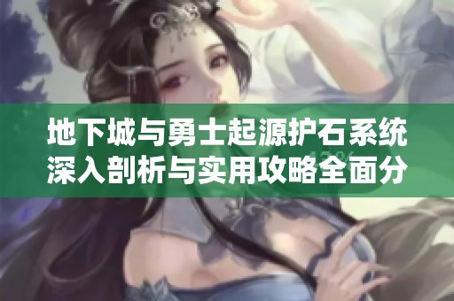 地下城与勇士起源护石系统深入剖析与实用攻略全面分享