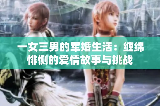 一女三男的军婚生活：缠绵悱恻的爱情故事与挑战
