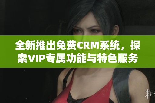 全新推出免费CRM系统，探索VIP专属功能与特色服务