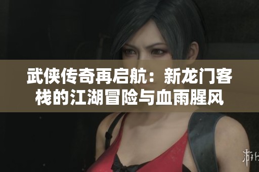 武侠传奇再启航：新龙门客栈的江湖冒险与血雨腥风
