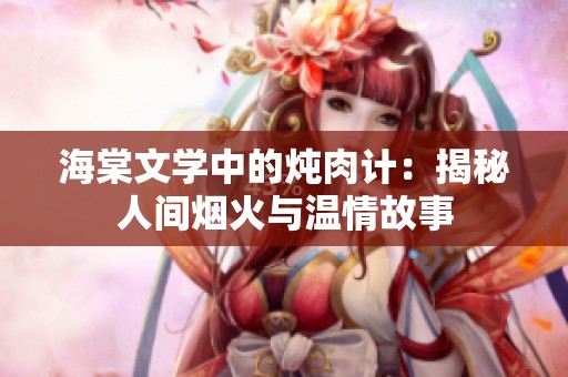 海棠文学中的炖肉计：揭秘人间烟火与温情故事