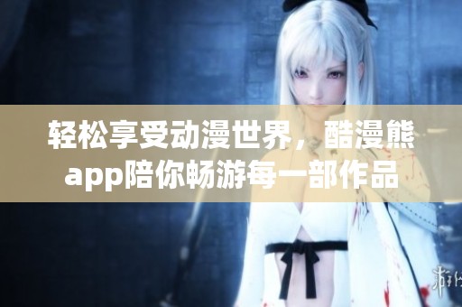 轻松享受动漫世界，酷漫熊app陪你畅游每一部作品