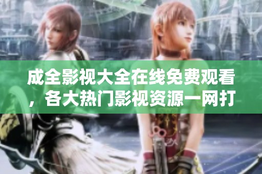 成全影视大全在线免费观看，各大热门影视资源一网打尽