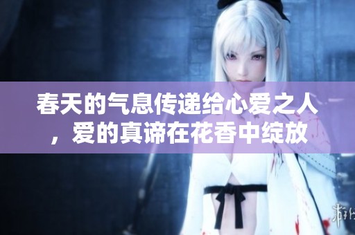 春天的气息传递给心爱之人，爱的真谛在花香中绽放