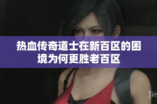热血传奇道士在新百区的困境为何更胜老百区