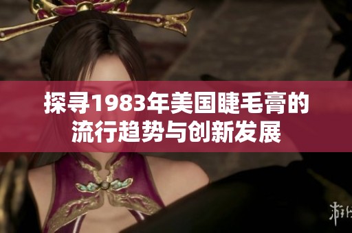 探寻1983年美国睫毛膏的流行趋势与创新发展