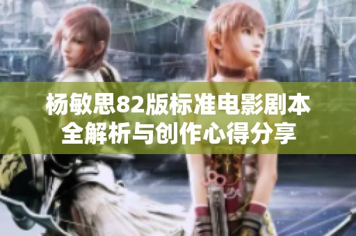 杨敏思82版标准电影剧本全解析与创作心得分享