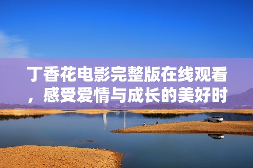丁香花电影完整版在线观看，感受爱情与成长的美好时光