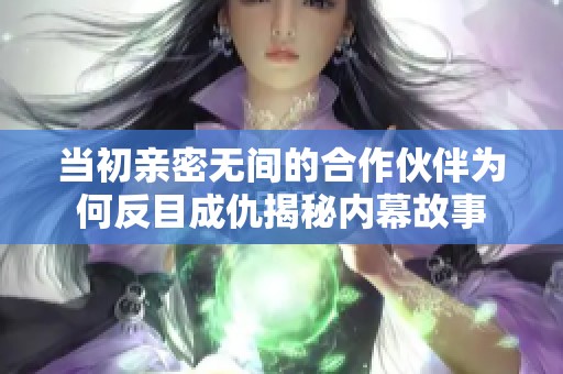当初亲密无间的合作伙伴为何反目成仇揭秘内幕故事