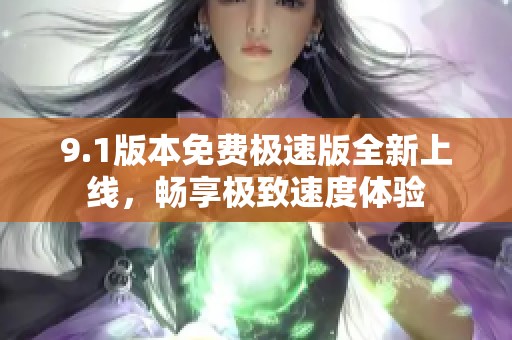 9.1版本免费极速版全新上线，畅享极致速度体验