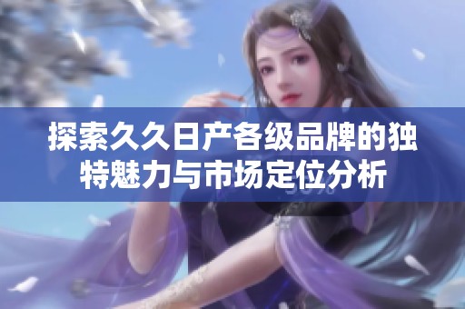 探索久久日产各级品牌的独特魅力与市场定位分析