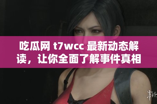 吃瓜网 t7wcc 最新动态解读，让你全面了解事件真相