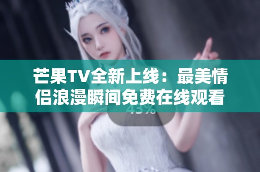 芒果TV全新上线：最美情侣浪漫瞬间免费在线观看