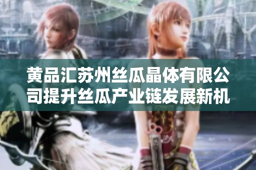 黄品汇苏州丝瓜晶体有限公司提升丝瓜产业链发展新机遇