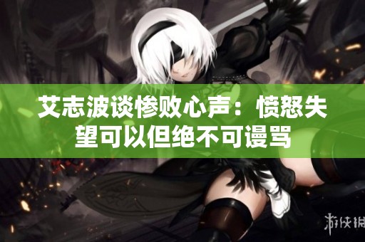 艾志波谈惨败心声：愤怒失望可以但绝不可谩骂
