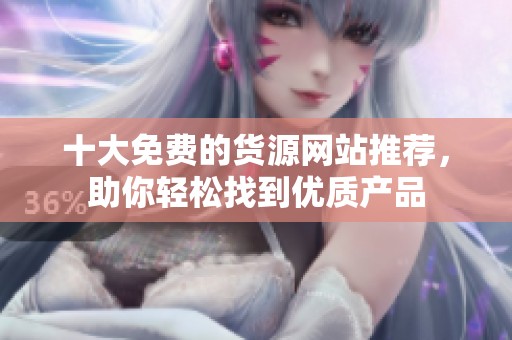 十大免费的货源网站推荐，助你轻松找到优质产品