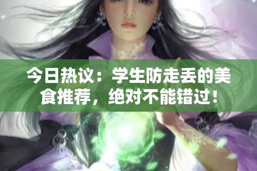 今日热议：学生防走丢的美食推荐，绝对不能错过！