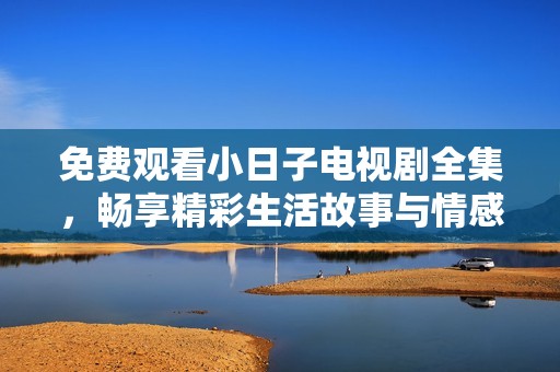 免费观看小日子电视剧全集，畅享精彩生活故事与情感交织