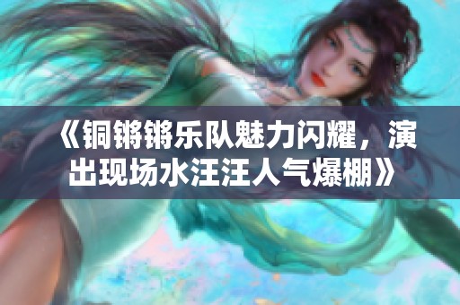 《铜锵锵乐队魅力闪耀，演出现场水汪汪人气爆棚》