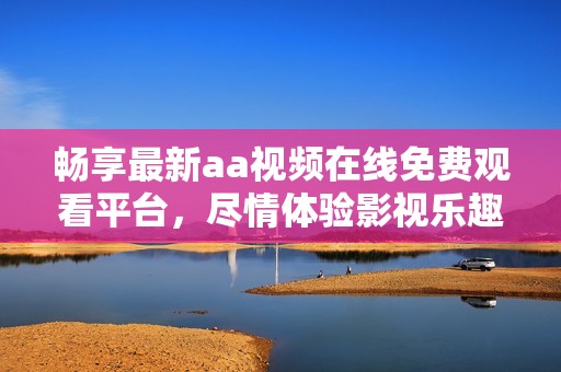 畅享最新aa视频在线免费观看平台，尽情体验影视乐趣