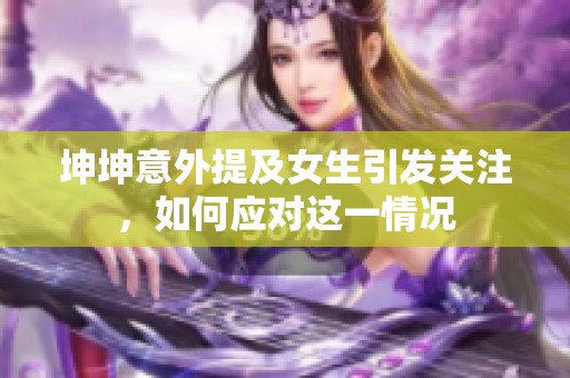 坤坤意外提及女生引发关注，如何应对这一情况