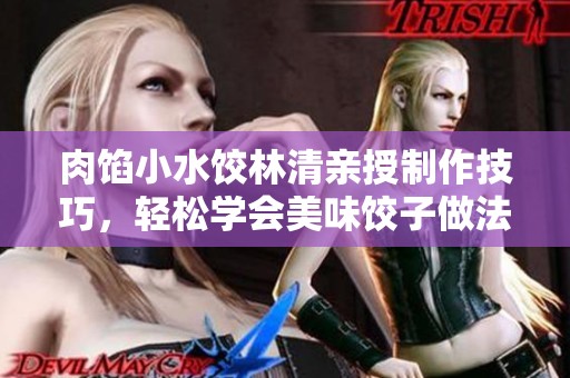 肉馅小水饺林清亲授制作技巧，轻松学会美味饺子做法