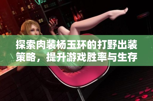 探索肉装杨玉环的打野出装策略，提升游戏胜率与生存能力