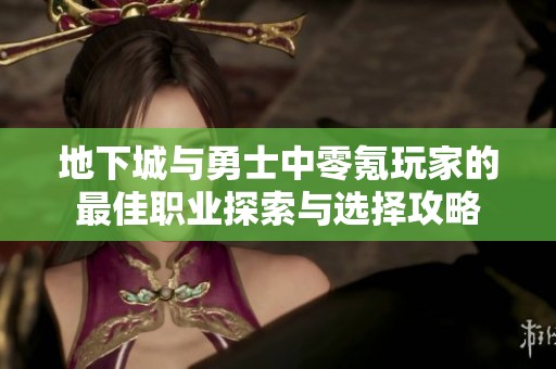 地下城与勇士中零氪玩家的最佳职业探索与选择攻略