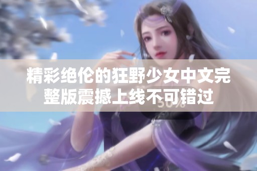 精彩绝伦的狂野少女中文完整版震撼上线不可错过