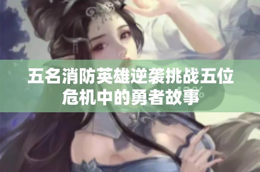 五名消防英雄逆袭挑战五位危机中的勇者故事